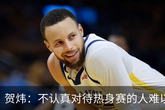 贺炜：不认真对待热身赛的人难以应对真正挑战