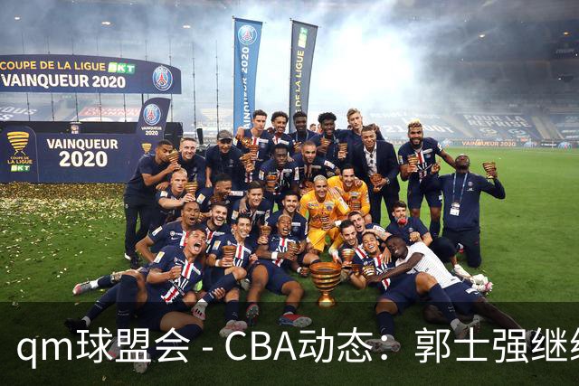 qm球盟会 - CBA动态：郭士强继续执教，广东男篮互动NBA内线新星，体测补测圆满成功